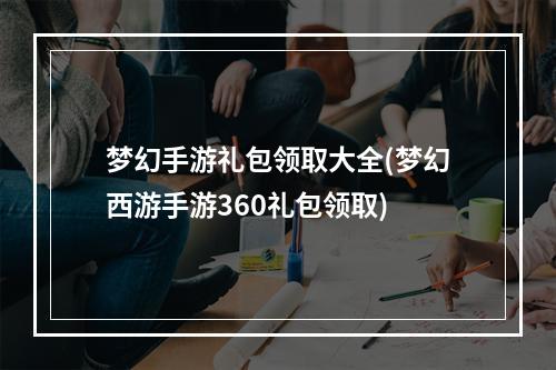 梦幻手游礼包领取大全(梦幻西游手游360礼包领取)