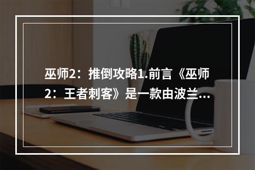 巫师2：推倒攻略1.前言《巫师2：王者刺客》是一款由波兰游戏开发公司CD Projekt RED开发的角色扮演类游戏。作为一款剧情丰富、画面精美的RPG游戏，《