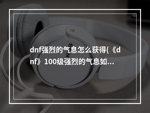 dnf强烈的气息怎么获得(《dnf》100级强烈的气息如何获取 获取途径一览  )