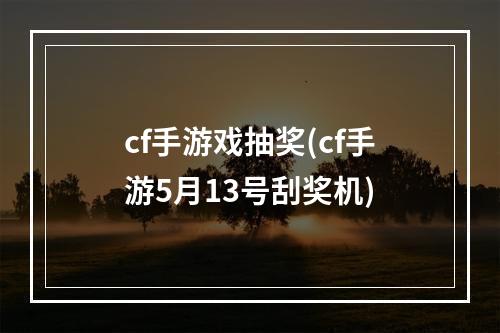 cf手游戏抽奖(cf手游5月13号刮奖机)