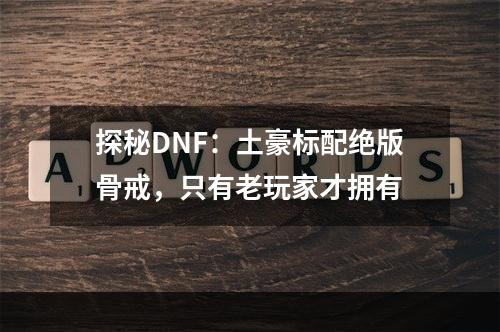 探秘DNF：土豪标配绝版骨戒，只有老玩家才拥有