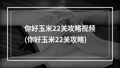 你好玉米22关攻略视频(你好玉米22关攻略)