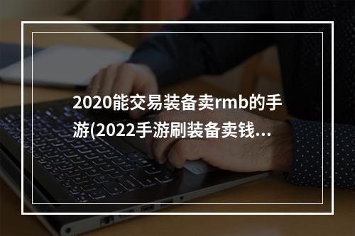 2020能交易装备卖rmb的手游(2022手游刷装备卖钱游戏有哪些 可以刷装备卖钱的游戏)