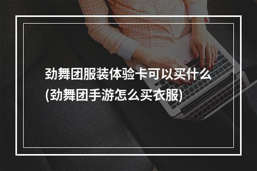 劲舞团服装体验卡可以买什么(劲舞团手游怎么买衣服)