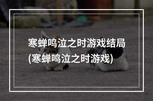 寒蝉鸣泣之时游戏结局(寒蝉鸣泣之时游戏)