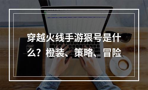 穿越火线手游狠号是什么？橙装、策略、冒险