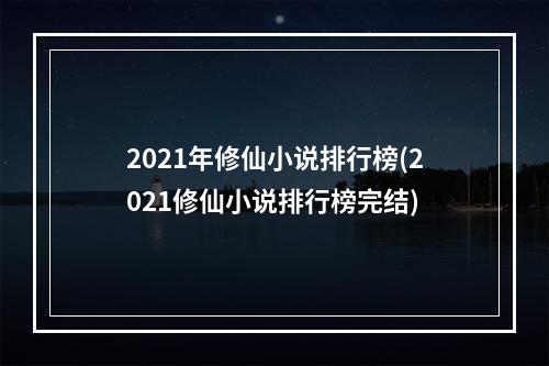 2021年修仙小说排行榜(2021修仙小说排行榜完结)