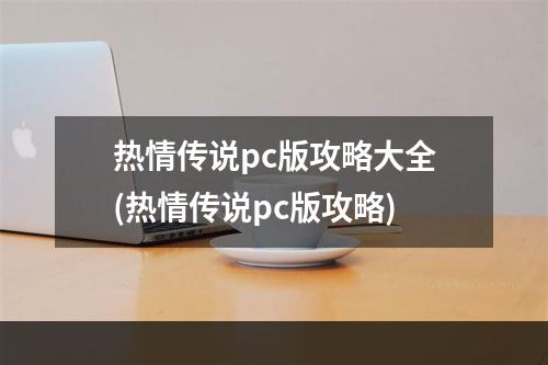 热情传说pc版攻略大全(热情传说pc版攻略)