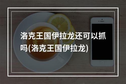 洛克王国伊拉龙还可以抓吗(洛克王国伊拉龙)