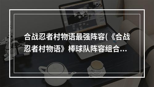 合战忍者村物语最强阵容(《合战忍者村物语》棒球队阵容组合攻略攻略 棒球队)