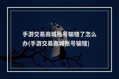 手游交易商城账号输错了怎么办(手游交易商城账号输错)