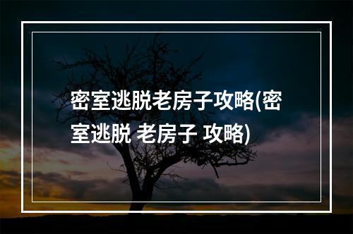 密室逃脱老房子攻略(密室逃脱 老房子 攻略)