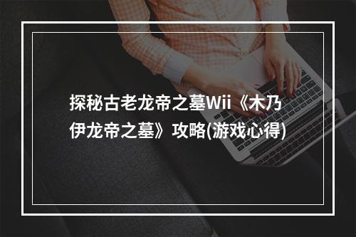 探秘古老龙帝之墓Wii《木乃伊龙帝之墓》攻略(游戏心得)