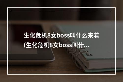 生化危机8女boss叫什么来着(生化危机8女boss叫什么)