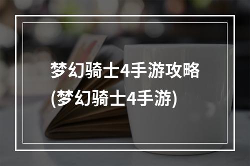 梦幻骑士4手游攻略(梦幻骑士4手游)