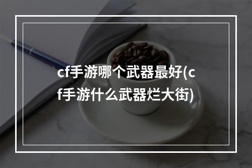 cf手游哪个武器最好(cf手游什么武器烂大街)