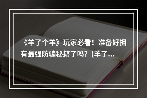 《羊了个羊》玩家必看！准备好拥有最强防骗秘籍了吗？(羊了个羊第二关进阶攻略)(刚刚入坑《羊了个羊》？这篇防骗攻略让你安心饱受游戏乐趣！(羊了个羊怎么防止被骗))