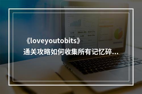 《loveyoutobits》通关攻略如何收集所有记忆碎片？(全程解密大揭秘)