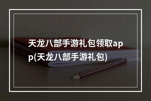 天龙八部手游礼包领取app(天龙八部手游礼包)