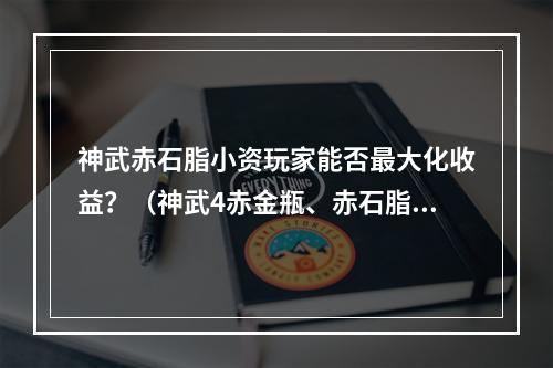 神武赤石脂小资玩家能否最大化收益？（神武4赤金瓶、赤石脂）