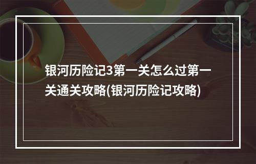 银河历险记3第一关怎么过第一关通关攻略(银河历险记攻略)