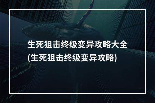 生死狙击终级变异攻略大全(生死狙击终级变异攻略)