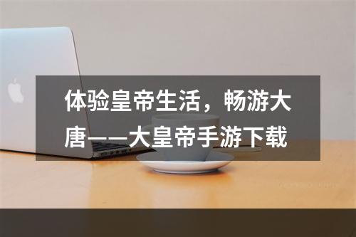 体验皇帝生活，畅游大唐——大皇帝手游下载