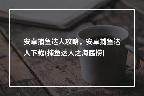 安卓捕鱼达人攻略，安卓捕鱼达人下载(捕鱼达人之海底捞)