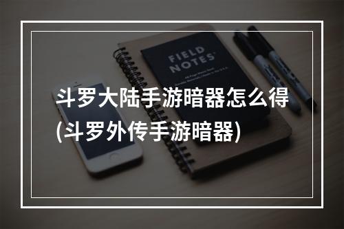 斗罗大陆手游暗器怎么得(斗罗外传手游暗器)