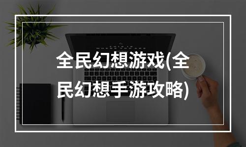 全民幻想游戏(全民幻想手游攻略)