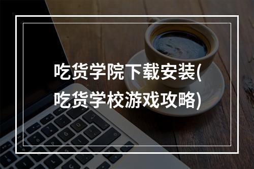 吃货学院下载安装(吃货学校游戏攻略)