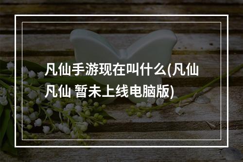 凡仙手游现在叫什么(凡仙凡仙 暂未上线电脑版)