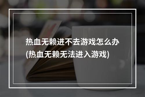 热血无赖进不去游戏怎么办(热血无赖无法进入游戏)