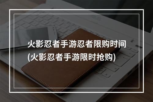 火影忍者手游忍者限购时间(火影忍者手游限时抢购)