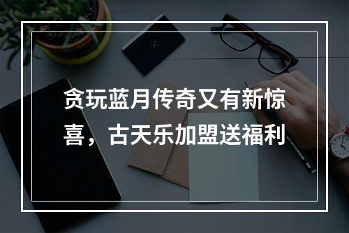 贪玩蓝月传奇又有新惊喜，古天乐加盟送福利