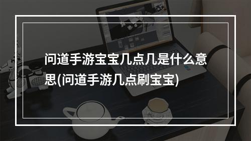 问道手游宝宝几点几是什么意思(问道手游几点刷宝宝)