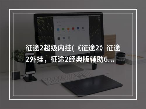 征途2超级内挂(《征途2》征途2外挂，征途2经典版辅助6开,经典版抢红包)