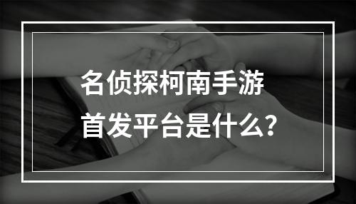 名侦探柯南手游 首发平台是什么？