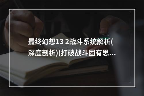 最终幻想13 2战斗系统解析(深度剖析)(打破战斗固有思维 最终幻想13 2战斗系统分析(前瞻性))