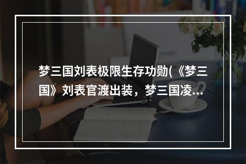 梦三国刘表极限生存功勋(《梦三国》刘表官渡出装，梦三国凌统官渡出装,刘表官渡)