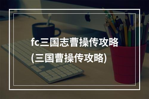 fc三国志曹操传攻略(三国曹操传攻略)