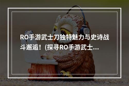 RO手游武士刀独特魅力与史诗战斗邂逅！(探寻RO手游武士刀封神之剑的传说源流！)