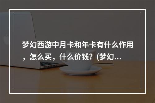 梦幻西游中月卡和年卡有什么作用，怎么买，什么价钱？(梦幻西游月卡划算吗)