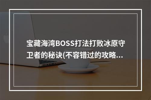 宝藏海湾BOSS打法打败冰原守卫者的秘诀(不容错过的攻略)