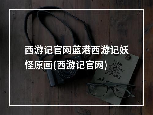 西游记官网蓝港西游记妖怪原画(西游记官网)