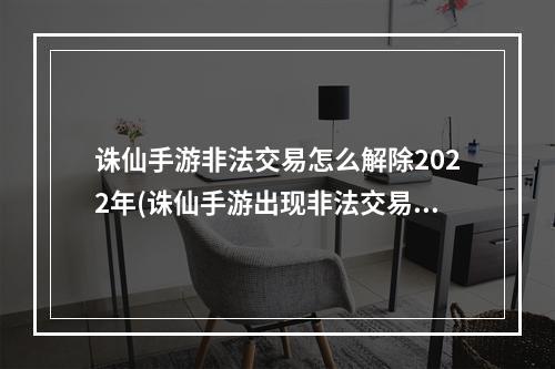 诛仙手游非法交易怎么解除2022年(诛仙手游出现非法交易)