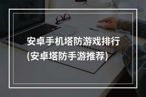 安卓手机塔防游戏排行(安卓塔防手游推荐)