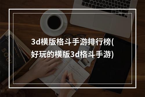 3d横版格斗手游排行榜(好玩的横版3d格斗手游)