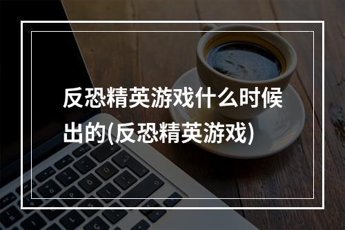 反恐精英游戏什么时候出的(反恐精英游戏)