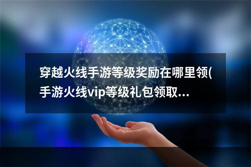 穿越火线手游等级奖励在哪里领(手游火线vip等级礼包领取)